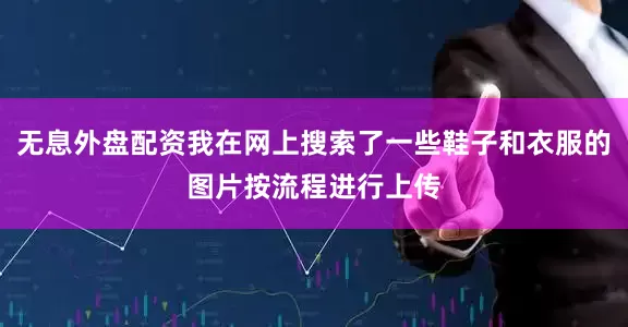 无息外盘配资我在网上搜索了一些鞋子和衣服的图片按流程进行上传