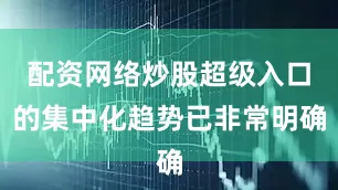 配资网络炒股超级入口的集中化趋势已非常明确