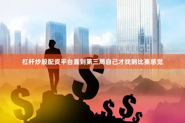 杠杆炒股配资平台直到第三局自己才找到比赛感觉