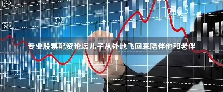 专业股票配资论坛儿子从外地飞回来陪伴他和老伴