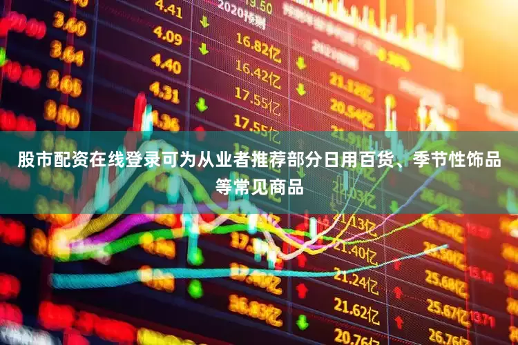 股市配资在线登录可为从业者推荐部分日用百货、季节性饰品等常见商品