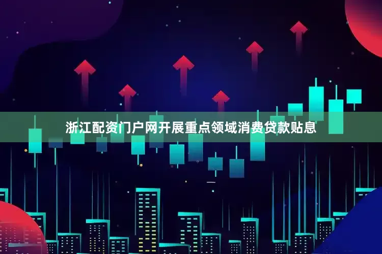 浙江配资门户网开展重点领域消费贷款贴息
