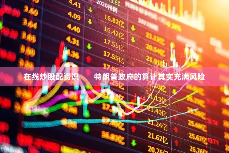 在线炒股配资识       特朗普政府的算计其实充满风险