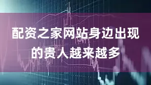 配资之家网站身边出现的贵人越来越多