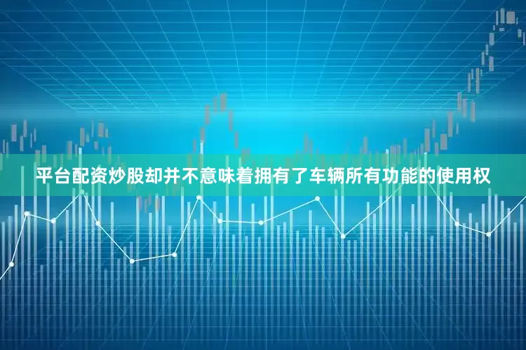 平台配资炒股却并不意味着拥有了车辆所有功能的使用权