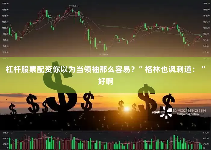 杠杆股票配资你以为当领袖那么容易？”格林也讽刺道：“好啊