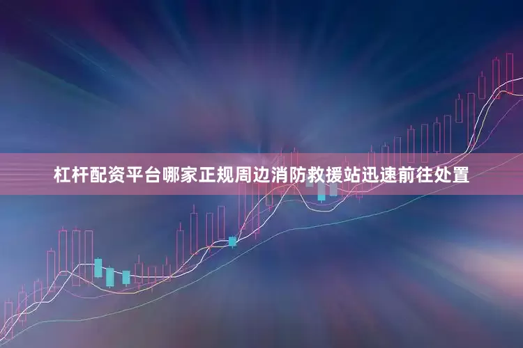 杠杆配资平台哪家正规周边消防救援站迅速前往处置