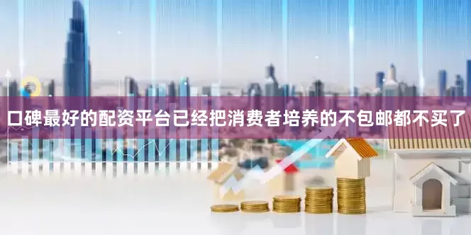 口碑最好的配资平台已经把消费者培养的不包邮都不买了