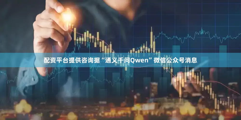 配资平台提供咨询据“通义千问Qwen”微信公众号消息