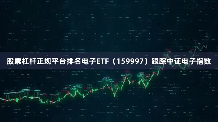 股票杠杆正规平台排名电子ETF（159997）跟踪中证电子指数