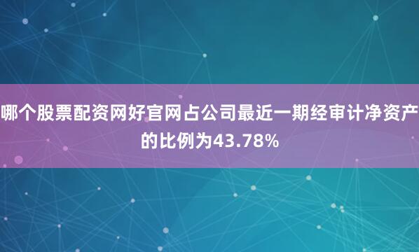 哪个股票配资网好官网占公司最近一期经审计净资产的比例为43.78%
