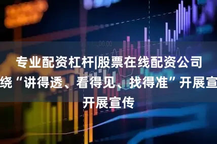 专业配资杠杆|股票在线配资公司围绕“讲得透、看得见、找得准”开展宣传