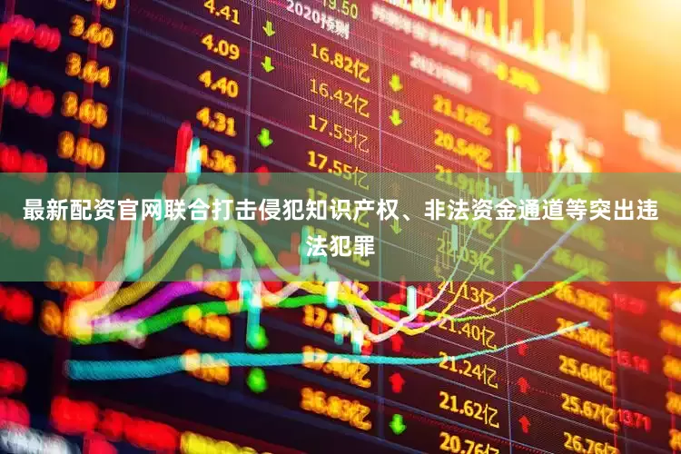 最新配资官网联合打击侵犯知识产权、非法资金通道等突出违法犯罪