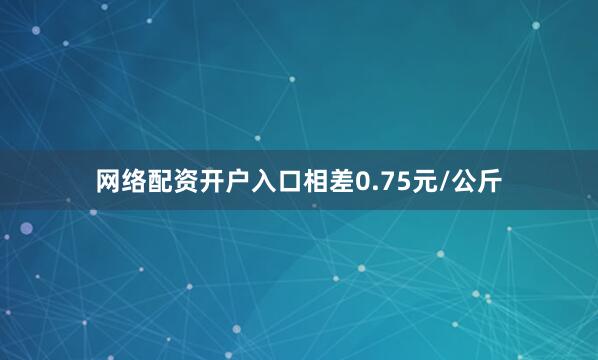 网络配资开户入口相差0.75元/公斤