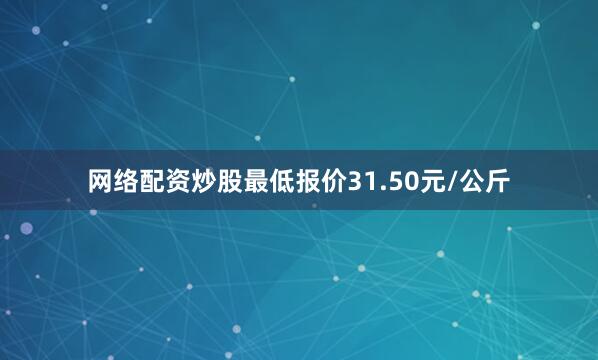 网络配资炒股最低报价31.50元/公斤