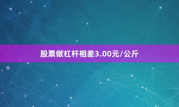 股票做杠杆相差3.00元/公斤