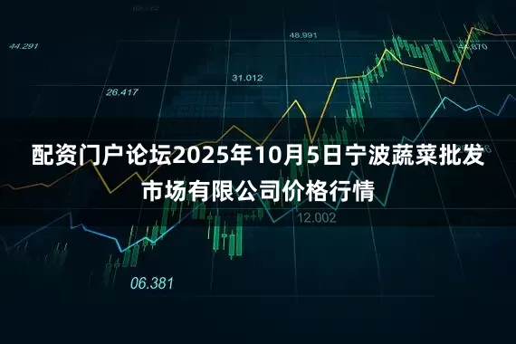 配资门户论坛2025年10月5日宁波蔬菜批发市场有限公司价格行情