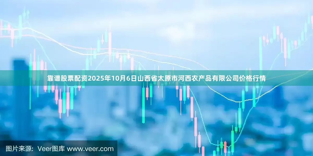 靠谱股票配资2025年10月6日山西省太原市河西农产品有限公司价格行情