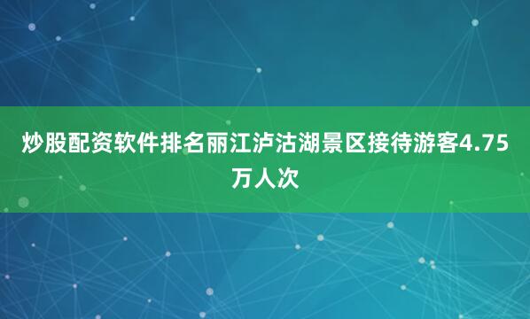 炒股配资软件排名丽江泸沽湖景区接待游客4.75万人次