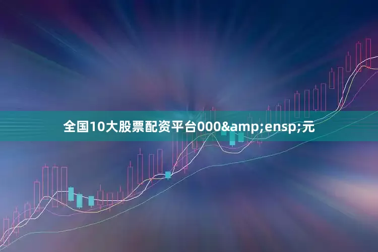 全国10大股票配资平台000&ensp;元