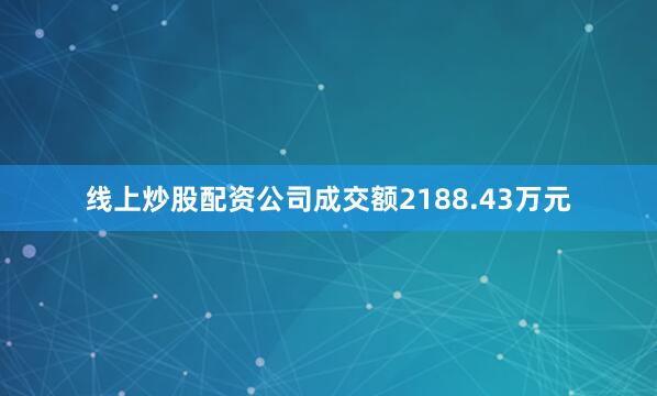 线上炒股配资公司成交额2188.43万元