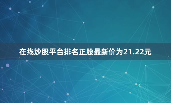 在线炒股平台排名正股最新价为21.22元