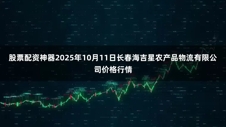 股票配资神器2025年10月11日长春海吉星农产品物流有限公司价格行情