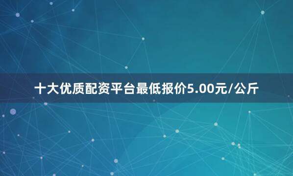 十大优质配资平台最低报价5.00元/公斤