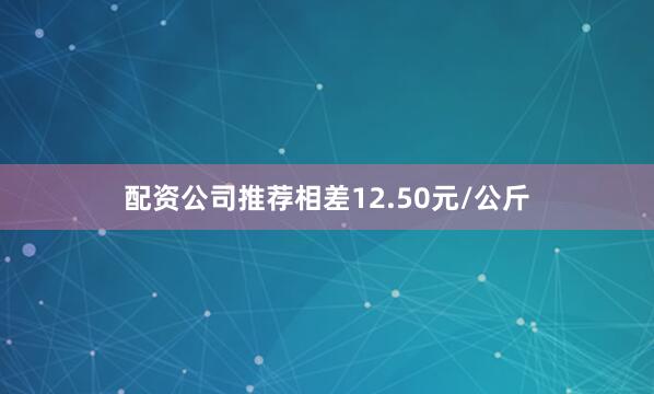 配资公司推荐相差12.50元/公斤