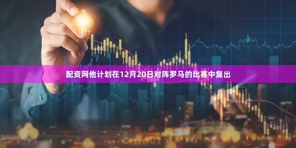 配资网他计划在12月20日对阵罗马的比赛中复出