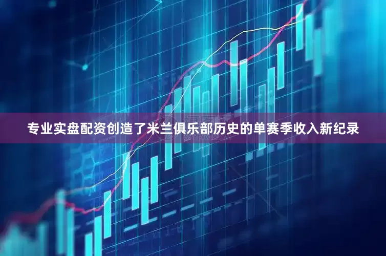 专业实盘配资创造了米兰俱乐部历史的单赛季收入新纪录