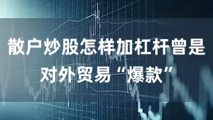 散户炒股怎样加杠杆曾是对外贸易“爆款”