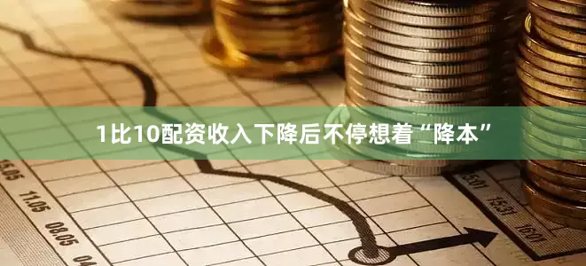 1比10配资收入下降后不停想着“降本”