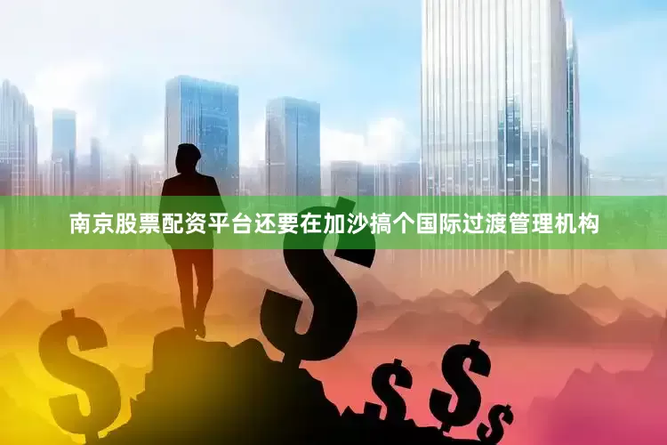 南京股票配资平台还要在加沙搞个国际过渡管理机构