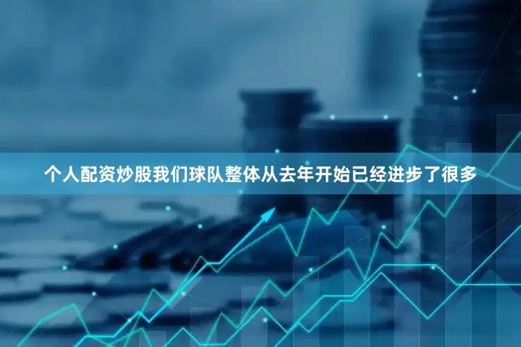 个人配资炒股我们球队整体从去年开始已经进步了很多