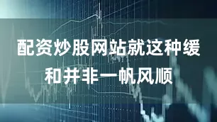 配资炒股网站就这种缓和并非一帆风顺