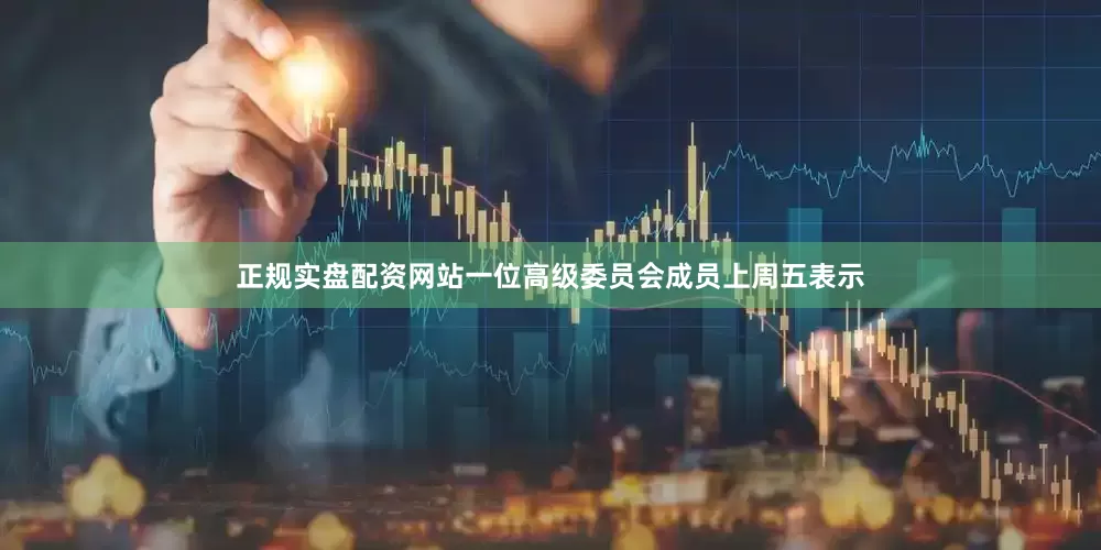正规实盘配资网站一位高级委员会成员上周五表示