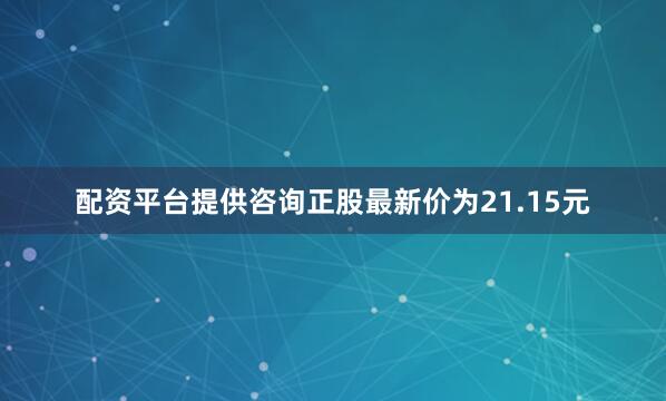 配资平台提供咨询正股最新价为21.15元