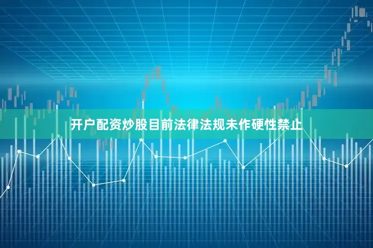 开户配资炒股目前法律法规未作硬性禁止