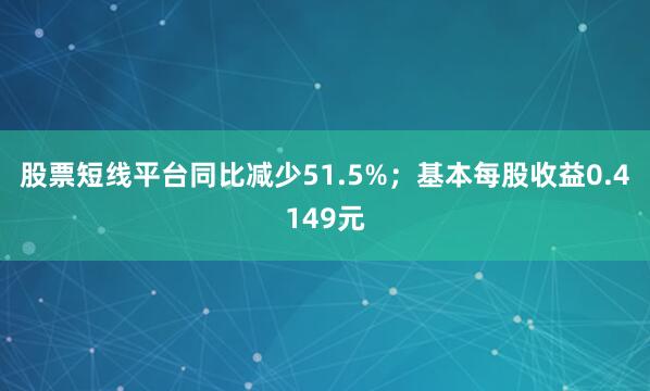 股票短线平台同比减少51.5%；基本每股收益0.4149元