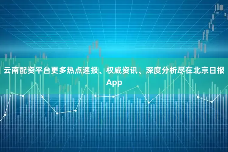 云南配资平台更多热点速报、权威资讯、深度分析尽在北京日报App